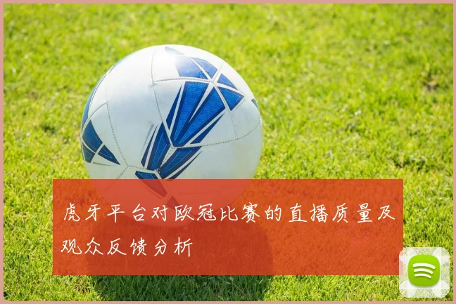 虎牙平台对欧冠比赛的直播质量及观众反馈分析