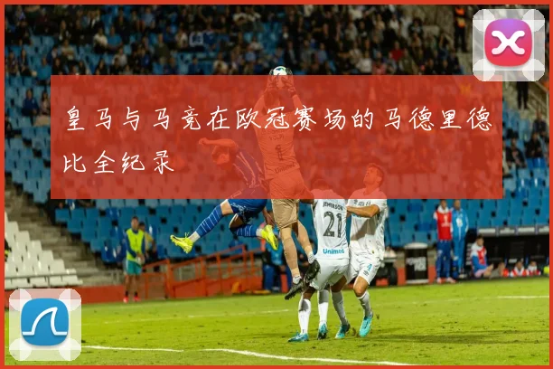 皇马与马竞在欧冠赛场的马德里德比全纪录