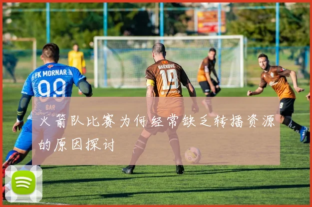 火箭队比赛为何经常缺乏转播资源的原因探讨