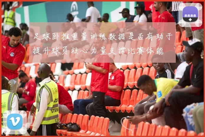 足球卧推重量训练数据是否有助于提升球员核心力量支撑比赛体能