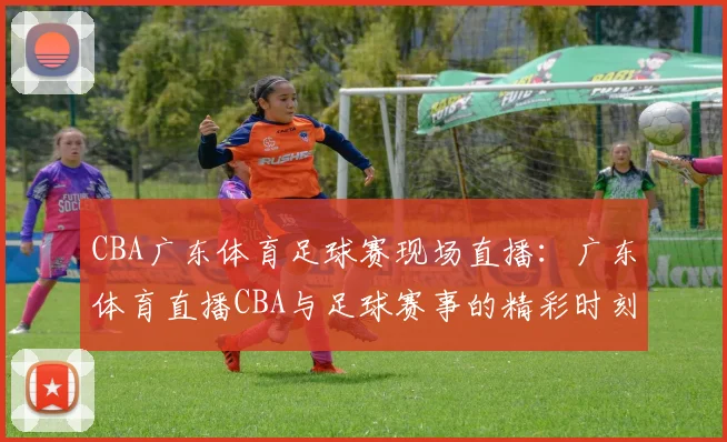 CBA广东体育足球赛现场直播：广东体育直播CBA与足球赛事的精彩时刻