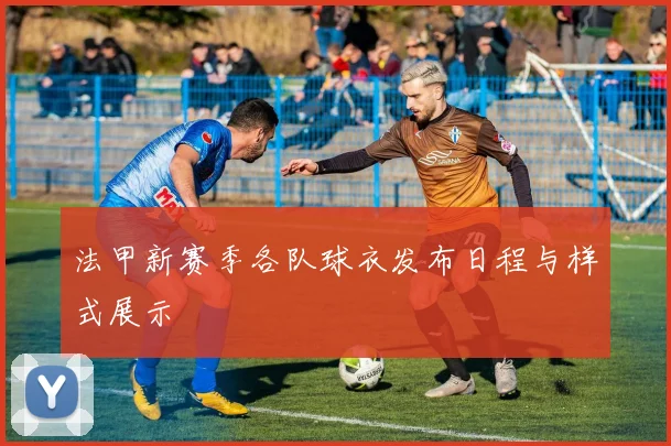 法甲新赛季各队球衣发布日程与样式展示