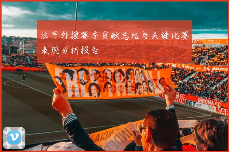 法甲外援赛季贡献总结与关键比赛表现分析报告