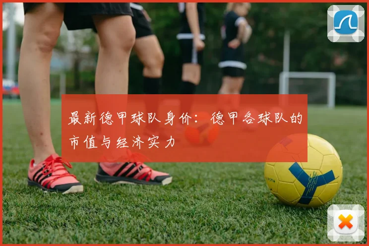 最新德甲球队身价：德甲各球队的市值与经济实力