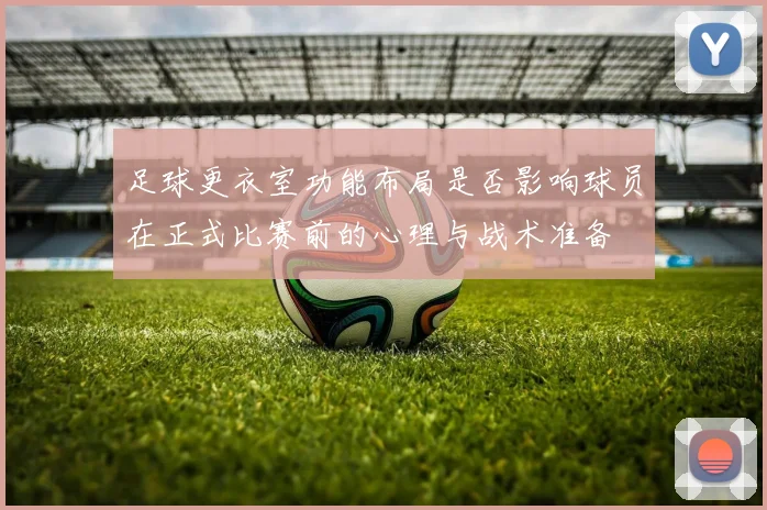 足球更衣室功能布局是否影响球员在正式比赛前的心理与战术准备